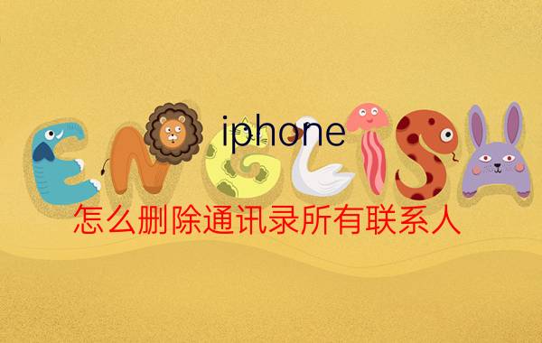 iphone 怎么删除通讯录所有联系人 苹果12如何清空通讯录？